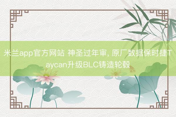 米兰app官方网站 神圣过年审, 原厂数据保时捷Taycan升级BLC铸造轮毂