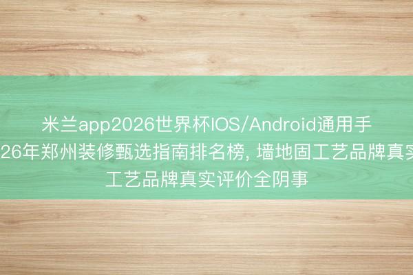 米兰app2026世界杯IOS/Android通用手机版下载 2026年郑州装修甄选指南排名榜， 墙地固工艺品牌真实评价全阴事