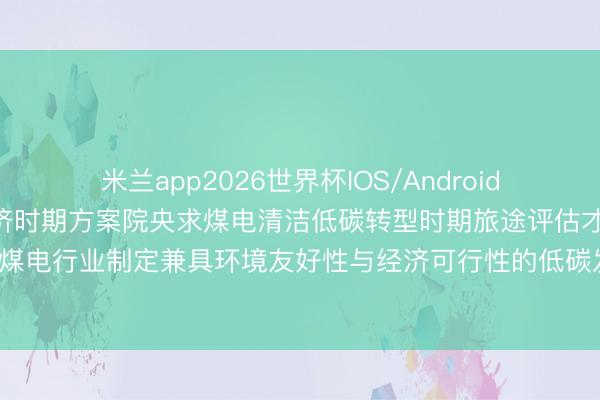米兰app2026世界杯IOS/Android通用手机版下载 国能经济时期方案院央求煤电清洁低碳转型时期旅途评估才能专利， 为煤电行业制定兼具环境友好性与经济可行性的低碳发展阶梯提供精确、可靠的量化依据