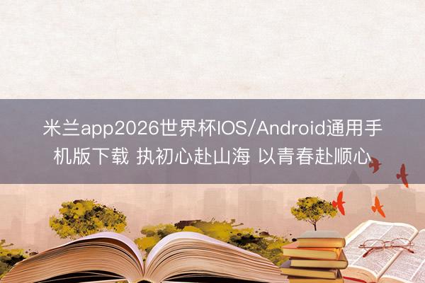 米兰app2026世界杯IOS/Android通用手机版下载 执初心赴山海 以青春赴顺心
