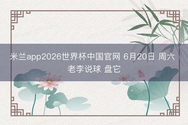 米兰app2026世界杯中国官网 6月20日 周六 老李说球 盘它