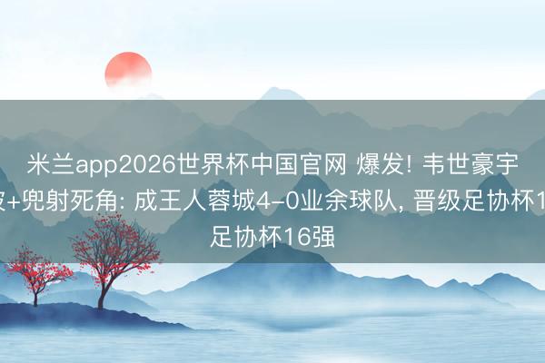 米兰app2026世界杯中国官网 爆发! 韦世豪宇宙波+兜射死角